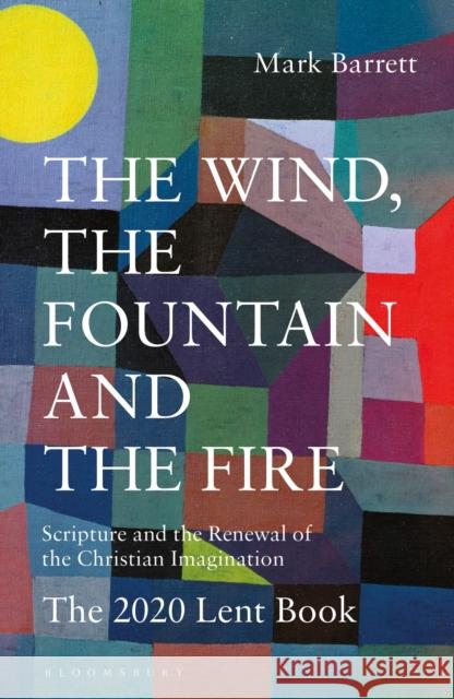The Wind, the Fountain and the Fire: Scripture and the Renewal of the Christian Imagination: The 2020 Lent Book Dom Mark Barrett 9781472968371