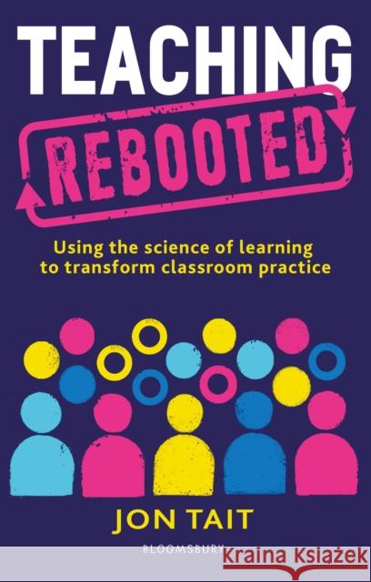 Teaching Rebooted: Using the science of learning to transform classroom practice Jon (Deputy Headteacher, UK) Tait 9781472977663 Bloomsbury Publishing PLC
