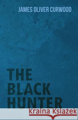 The Black Hunter James Oliver Curwood 9781473325777 Read Books