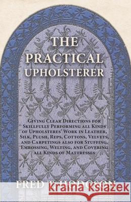 The Practical Upholsterer Giving Clear Directions for Skillfully Performing all Kinds of Upholsteres' Work: Leather, Silk, Plush, Reps, Cottons, Velve Hodgson, Fred T. 9781473330269 Owen Press