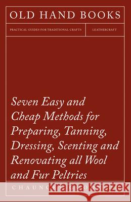 Seven Easy and Cheap Methods for Preparing, Tanning, Dressing, Scenting and Renovating all Wool and Fur Peltries: Also all Fine Leather as Adapted to Goodrich, Chauncey 9781473330290 Owen Press