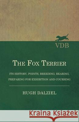 The Fox Terrier - Its History, Points, Breeding, Rearing, Preparing for Exhibition and Coursing Hugh Dalziel 9781473331082