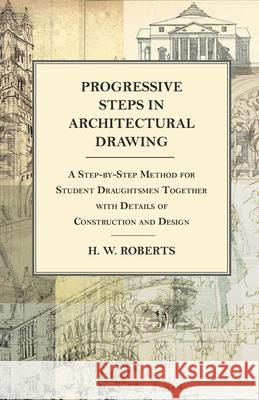 Progressive Steps in Architectural Drawing - A Step-by-Step Method for Student Draughtsmen Together with Details of Construction and Design George W. Seaman 9781473331716 Read Books