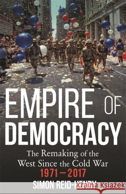 Empire of Democracy: The Remaking of the West since the Cold War, 1971-2017 Reid-Henry, Simon 9781473670570