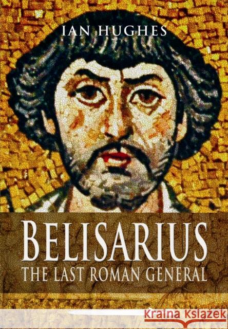 Belisarius: The Last Roman General Ian Hughes 9781473822979 Pen & Sword Books Ltd