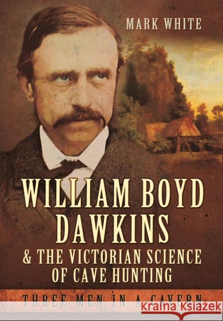 William Boyd Dawkins and the Victorian Science of Cave Hunting: Three Men in a Cavern Mark John White 9781473823358