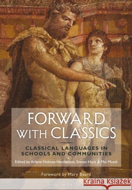 Forward with Classics: Classical Languages in Schools and Communities Arlene Holmes-Henderson Steven Hunt Mai Musie 9781474295956