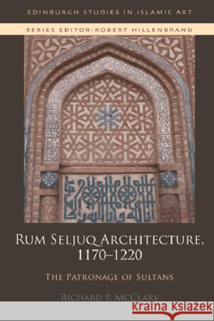 Rum Seljuq Architecture, 1170-1220: The Patronage of Sultans Richard McClary 9781474417471 Edinburgh University Press
