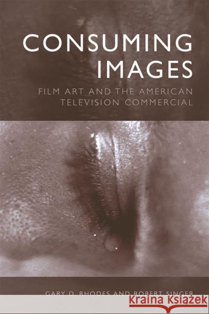 Consuming Images: Film Art and the American Television Commercial Gary D. Rhodes Robert Singer 9781474460682