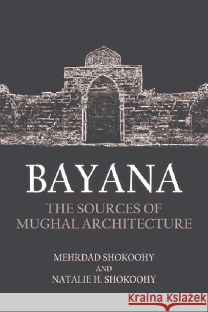 Bayana: The Sources of Mughal Architecture Mehrdad Shokoohy Natalie Shokoohy 9781474460729 Edinburgh University Press