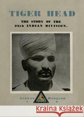 Tiger Head: The Story of the 26th Indian Division Divisional History 9781474537452 Naval & Military Press