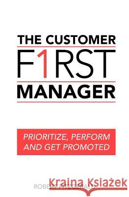 The Customer First Manager: Prioritize, Perform and Get Promoted Robert, S.J. Fitzgerald 9781475000153