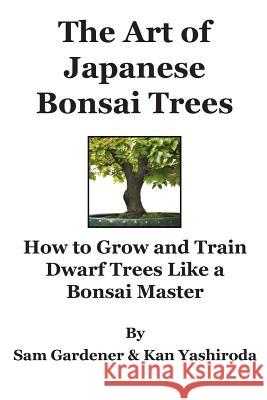 The Art of Japanese Bonsai Trees: How to Grow and Train Dwarf Trees like a Bonsai Master Gardener, Sam 9781475015744 Createspace