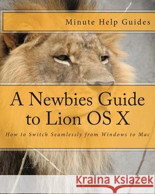 A Newbies Guide to Lion OS X: How to Switch Seamlessly from Windows to Mac Minute Help Guides 9781475057515