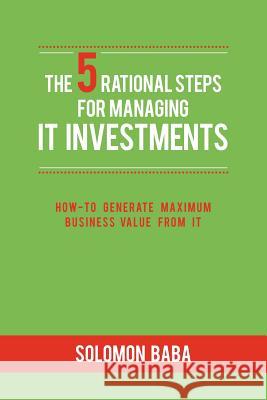 The 5 Rational Steps for Managing IT Investments: How-to Generate Maximum Business Value from IT Baba, Solomon 9781475127393 Createspace