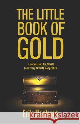 The Little Book of Gold: Fundraising for Small (and Very Small) Nonprofits Erik Hanberg 9781475205213 Createspace