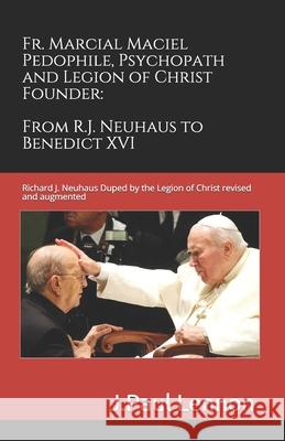 Fr. Marcial Maciel, Pedophile, Psychopath, and Legion of Christ Founder, From R.J. Neuhaus to Benedict XVI, 2nd Ed.: Richard J. Neuhaus Duped by the L Kingsland, Peter 9781475215793 Createspace