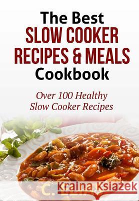 The Best Slow Cooker Recipes & Meals Cookbook: Over 100 Healthy Slow Cooker Recipes, Vegetarian Slow Cooker Recipes, Slow Cooker Chicken, Pot Roast Re C. Elias 9781475243253 Createspace