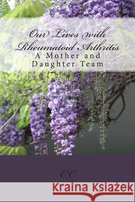 Our Lives with Rheumatoid Arthritis: A Mother and Daughter Team C. C 9781475270068 Createspace Independent Publishing Platform
