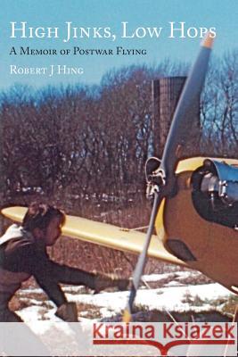 High Jinks, Low Hops: A Memoir of Postwar Flying 1950-2007 Robert J. Hing 9781475295290