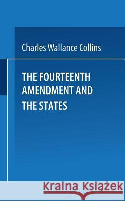The Fourteenth Amendment and the States: A Study of the Operation of the Restraint Clauses of Section One of the Fourteenth Amendment to the Constitut Collins, Charles Wallace 9781475714449