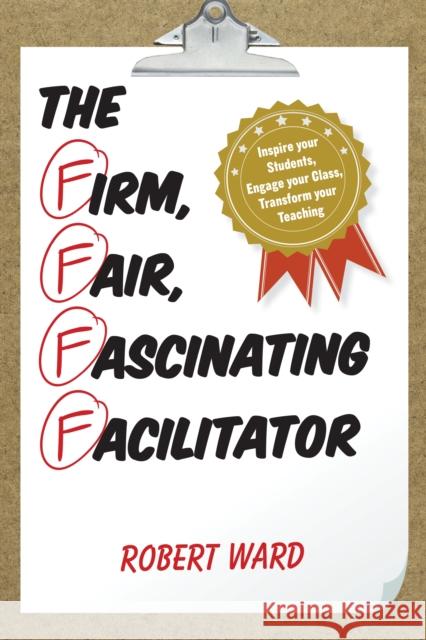 The Firm, Fair, Fascinating Facilitator: Inspire Your Students, Engage Your Class, Transform Your Teaching Ward, Robert 9781475822847