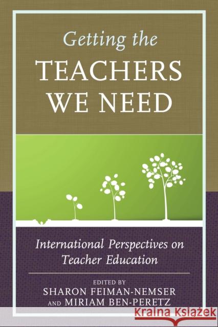 Getting the Teachers We Need: International Perspectives on Teacher Education Sharon Feiman-Nemser Miriam Ben-Peretz 9781475829631