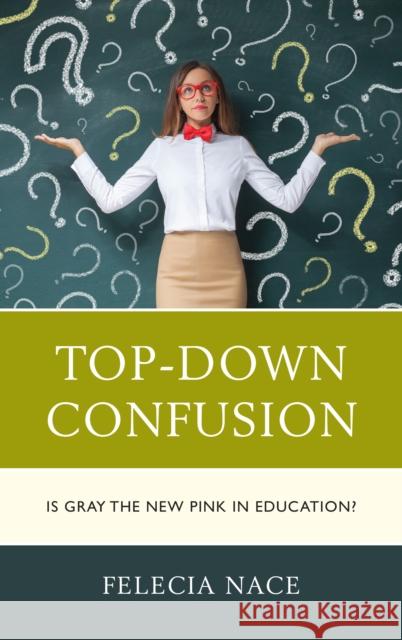 Top-Down Confusion: Is Gray the New Pink in Education? Dr Felecia Nace 9781475831948 Rowman & Littlefield Publishers