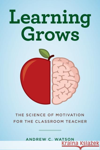 Learning Grows: The Science of Motivation for the Classroom Teacher Andrew C. Watson 9781475833348