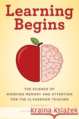Learning Begins: The Science of Working Memory and Attention for the Classroom Teacher Andrew C. Watson 9781475833362