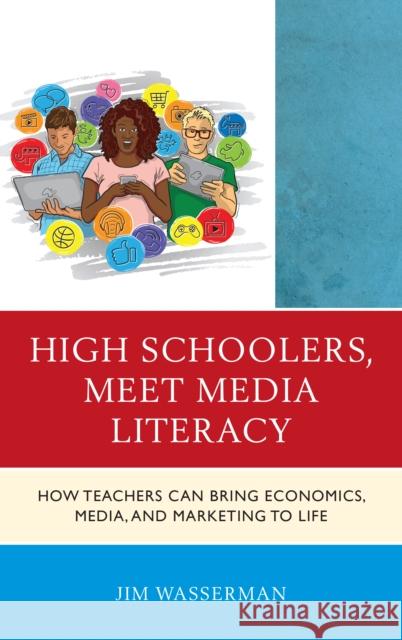 High Schoolers, Meet Media Literacy: How Teachers Can Bring Economics, Media, and Marketing to Life Jim Wasserman 9781475842203