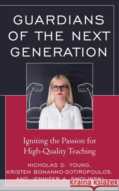 Guardians of the Next Generation: Igniting the Passion for High-Quality Teaching Nicholas D. Young Kristen Bonanno-Sotiropoulos Jennifer A. Smolinski 9781475843293