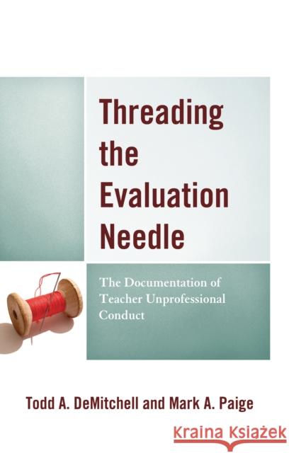 Threading the Evaluation Needle: The Documentation of Teacher Unprofessional Conduct Todd A. Demitchell Mark A. Paige 9781475854053