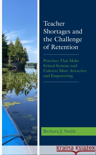 Teacher Shortages and the Challenge of Retention: Practices That Make School Systems and Cultures More Attractive and Empowering Barbara J. Smith 9781475870824 Rowman & Littlefield Publishers