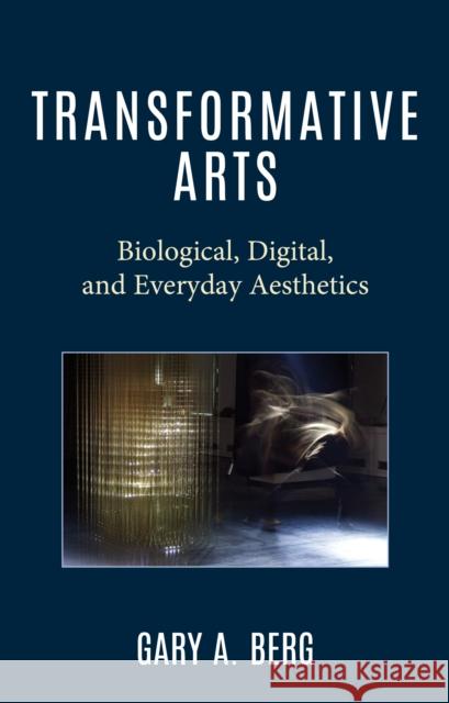 Transformative Arts: Biological, Digital, and Everyday Aesthetics Gary A. Berg 9781475872521 Rowman & Littlefield