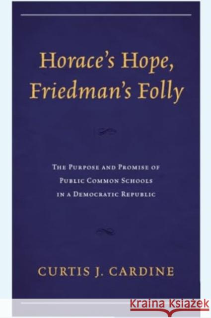 Horace's Hope, Friedman's Folly: The Purpose and Promise of Public Common Schools in a Democratic Republic Curtis J. Cardine 9781475872651 Rowman & Littlefield Publishers