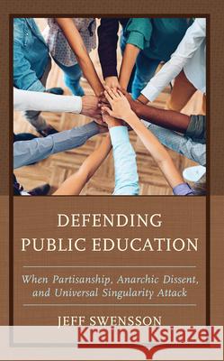 Defending Public Education: When Partisanship, Anarchic Dissent, and Universal Singularity Attack Jeff Swensson 9781475873825 Rowman & Littlefield
