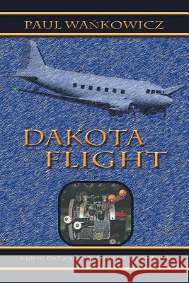 Dakota Flight: A Tale of the Canadian North and of World War II Wa Kowicz, Paul 9781475979633 iUniverse.com