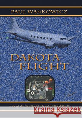 Dakota Flight: A Tale of the Canadian North and of World War II Wa Kowicz, Paul 9781475979657 iUniverse.com