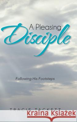A Pleasing Disciple: Following His Footsteps Tackett, Tracie 9781475989120 iUniverse.com