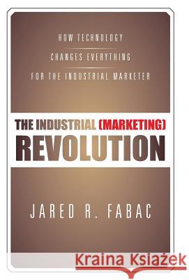 The Industrial (Marketing) Revolution: How Technology Changes Everything for the Industrial Marketer Fabac, Jared R. 9781475998481 iUniverse.com