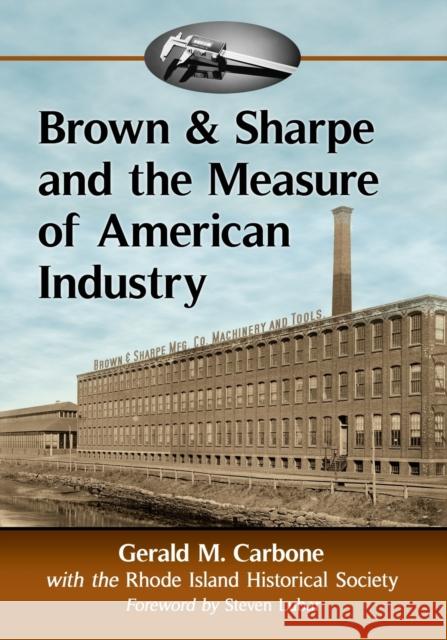 Brown & Sharpe and the Measure of American Industry: Making the Precision Machine Tools That Enabled Manufacturing, 1833-2001 Gerald M. Carbone Rhode Island 9781476669212