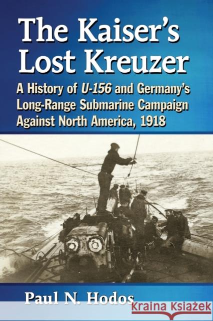 The Kaiser's Lost Kreuzer: A History of U-156 and Germany's Long-Range Submarine Campaign Against North America, 1918 Paul N. Hodos 9781476671628 McFarland & Company