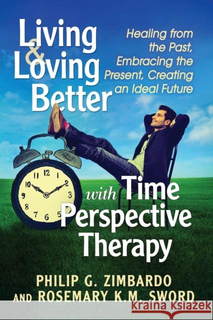 Living and Loving Better with Time Perspective Therapy: Healing from the Past, Embracing the Present, Creating an Ideal Future Philip G. Zimbardo Rosemary K. M. Sword 9781476672502