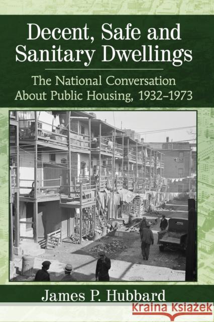 Decent, Safe and Sanitary Dwellings: The National Conversation About Public Housing, 1932-1973 Hubbard, James P. 9781476674483