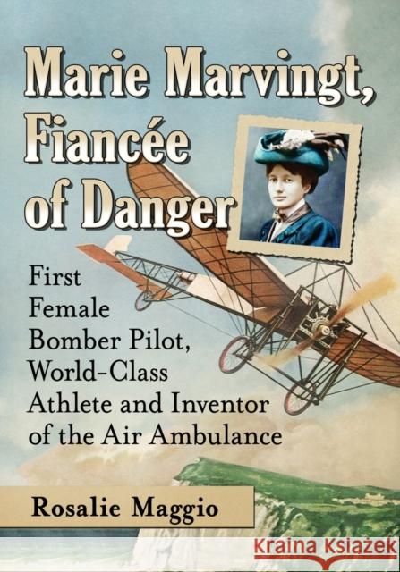 Marie Marvingt, Fiancee of Danger: First Female Bomber Pilot, World-Class Athlete and Inventor of the Air Ambulance Maggio, Rosalie 9781476675503