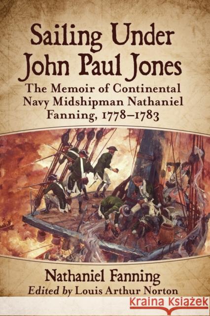Sailing Under John Paul Jones: The Memoir of Continental Navy Midshipman Nathaniel Fanning, 1778-1783 Nathaniel Fanning 9781476679600 McFarland & Company