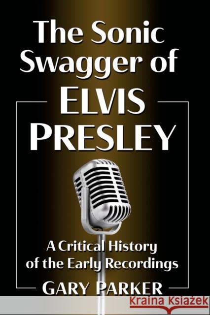 The Sonic Swagger of Elvis Presley: A Critical History of the Early Recordings Parker, Gary 9781476684314
