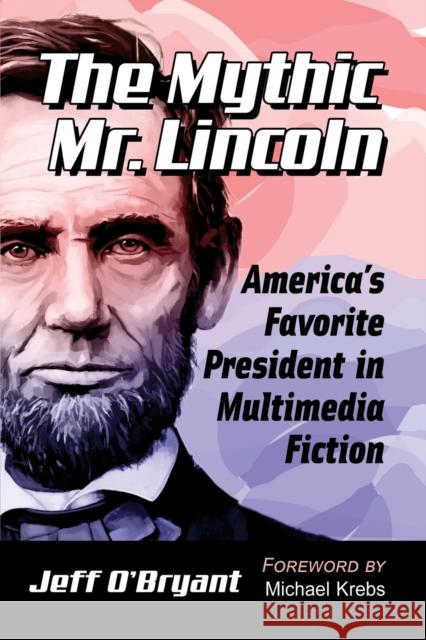 The Mythic Mr. Lincoln: America's Favorite President in Multimedia Fiction Jeff O'Bryant 9781476686028 McFarland & Company