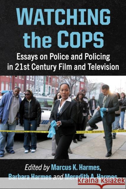Watching the Cops: Essays on Police and Policing in 21st Century Film and Television Marcus K. Harmes Barbara Harmes Meredith A. Harmes 9781476689340 McFarland & Company
